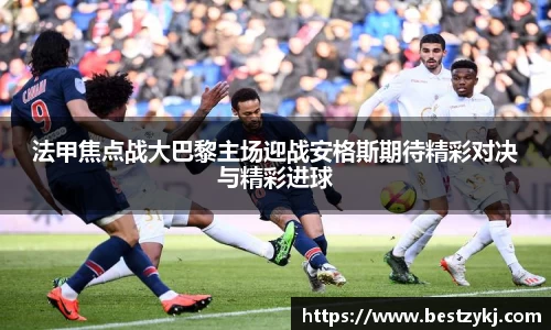法甲焦点战大巴黎主场迎战安格斯期待精彩对决与精彩进球