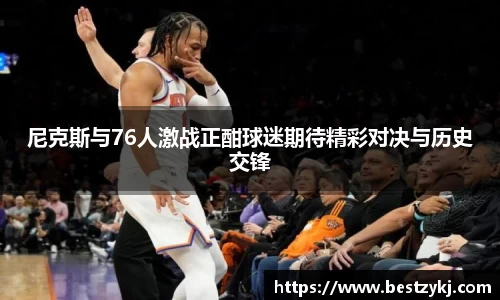 尼克斯与76人激战正酣球迷期待精彩对决与历史交锋