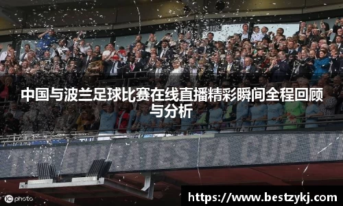 中国与波兰足球比赛在线直播精彩瞬间全程回顾与分析