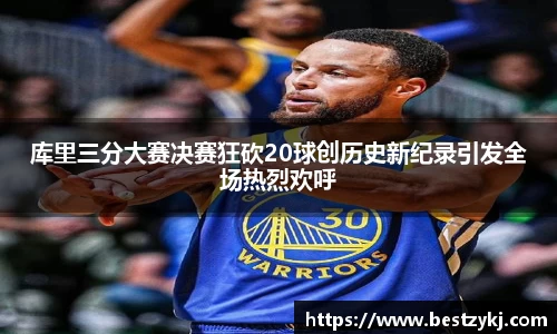 库里三分大赛决赛狂砍20球创历史新纪录引发全场热烈欢呼