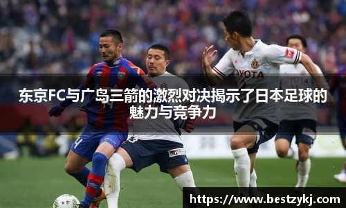 东京FC与广岛三箭的激烈对决揭示了日本足球的魅力与竞争力