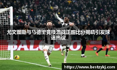 尤文图斯与马德里竞技激战正酣比分揭晓引发球迷热议