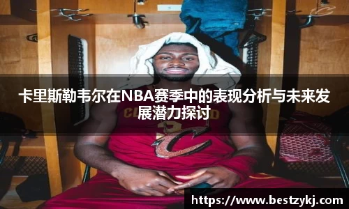 卡里斯勒韦尔在NBA赛季中的表现分析与未来发展潜力探讨