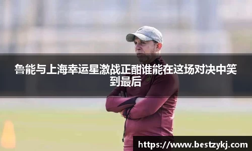 鲁能与上海幸运星激战正酣谁能在这场对决中笑到最后