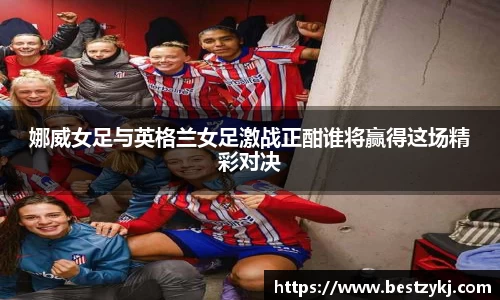 娜威女足与英格兰女足激战正酣谁将赢得这场精彩对决
