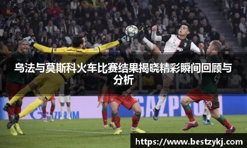 乌法与莫斯科火车比赛结果揭晓精彩瞬间回顾与分析