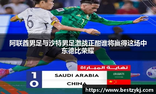 阿联酋男足与沙特男足激战正酣谁将赢得这场中东德比荣耀