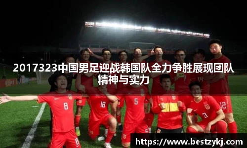 2017323中国男足迎战韩国队全力争胜展现团队精神与实力