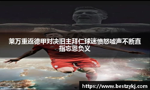 莱万重返德甲对决旧主拜仁球迷愤怒嘘声不断直指忘恩负义