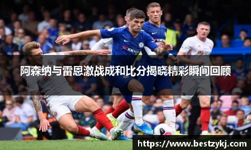 阿森纳与雷恩激战成和比分揭晓精彩瞬间回顾
