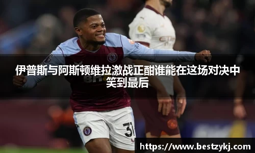 伊普斯与阿斯顿维拉激战正酣谁能在这场对决中笑到最后