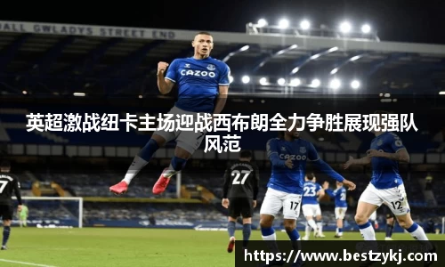 英超激战纽卡主场迎战西布朗全力争胜展现强队风范