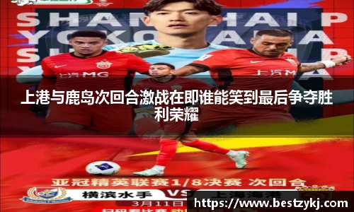 上港与鹿岛次回合激战在即谁能笑到最后争夺胜利荣耀