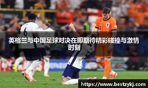 英格兰与中国足球对决在即期待精彩碰撞与激情时刻