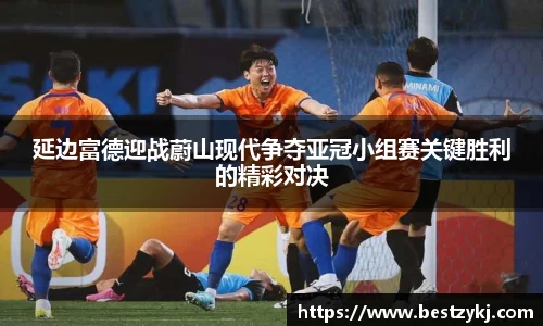 延边富德迎战蔚山现代争夺亚冠小组赛关键胜利的精彩对决
